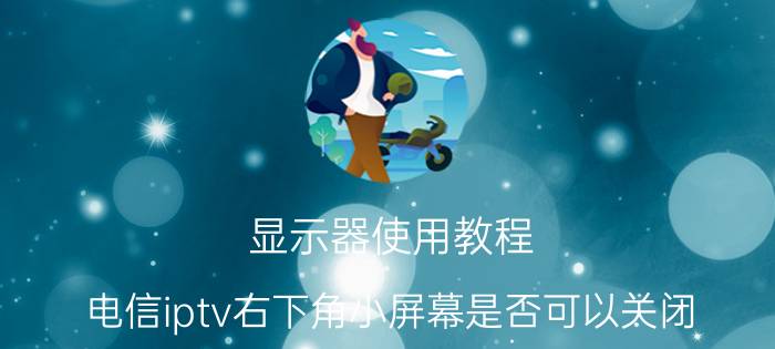 显示器使用教程 电信iptv右下角小屏幕是否可以关闭？